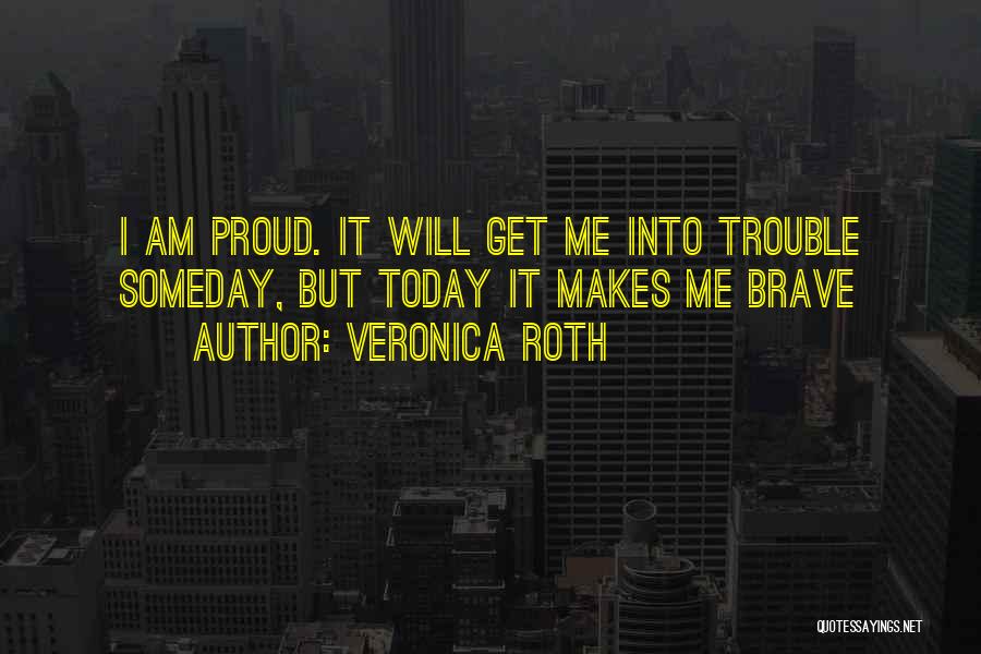 Veronica Roth Quotes: I Am Proud. It Will Get Me Into Trouble Someday, But Today It Makes Me Brave