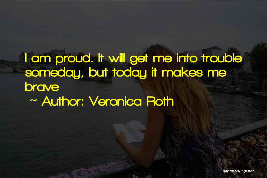Veronica Roth Quotes: I Am Proud. It Will Get Me Into Trouble Someday, But Today It Makes Me Brave