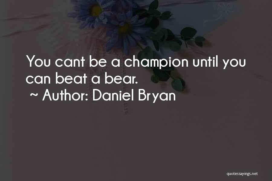 Daniel Bryan Quotes: You Cant Be A Champion Until You Can Beat A Bear.