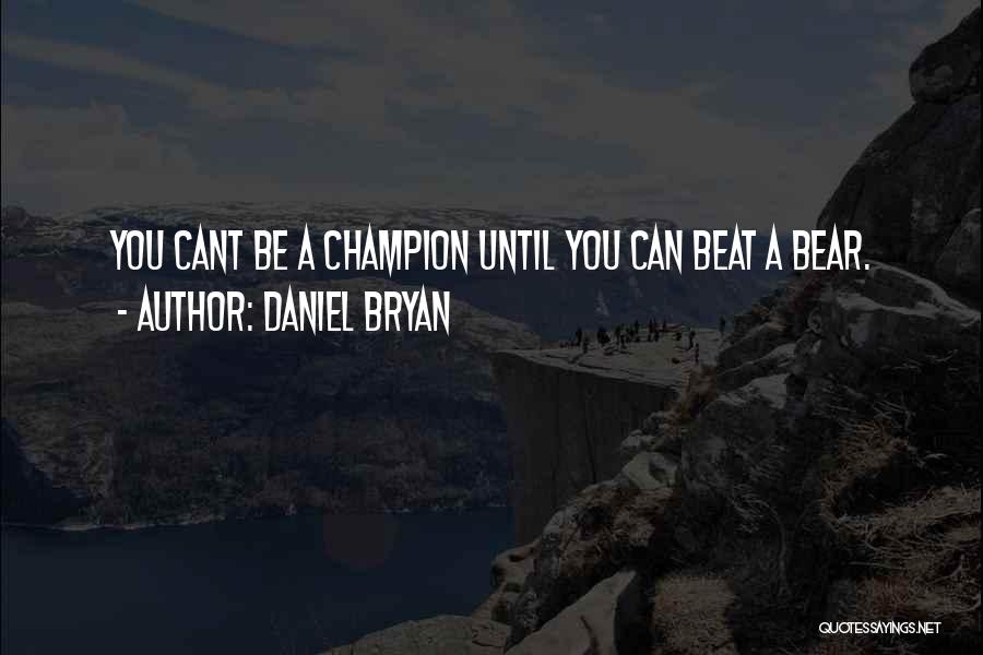 Daniel Bryan Quotes: You Cant Be A Champion Until You Can Beat A Bear.