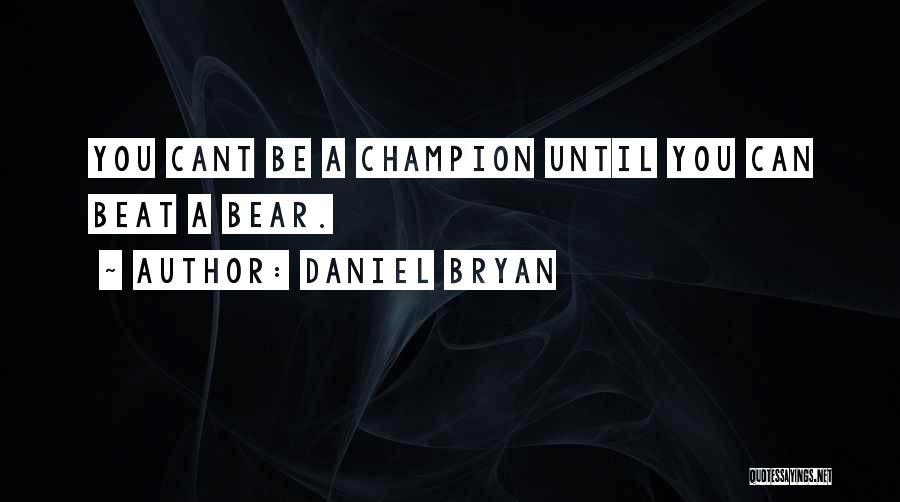 Daniel Bryan Quotes: You Cant Be A Champion Until You Can Beat A Bear.