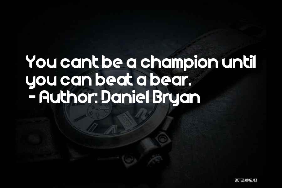 Daniel Bryan Quotes: You Cant Be A Champion Until You Can Beat A Bear.