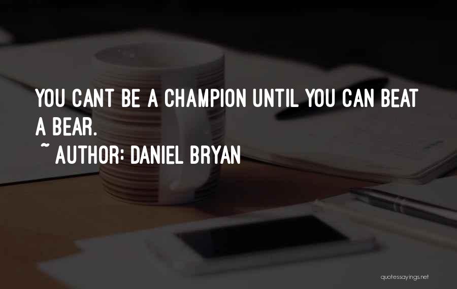 Daniel Bryan Quotes: You Cant Be A Champion Until You Can Beat A Bear.