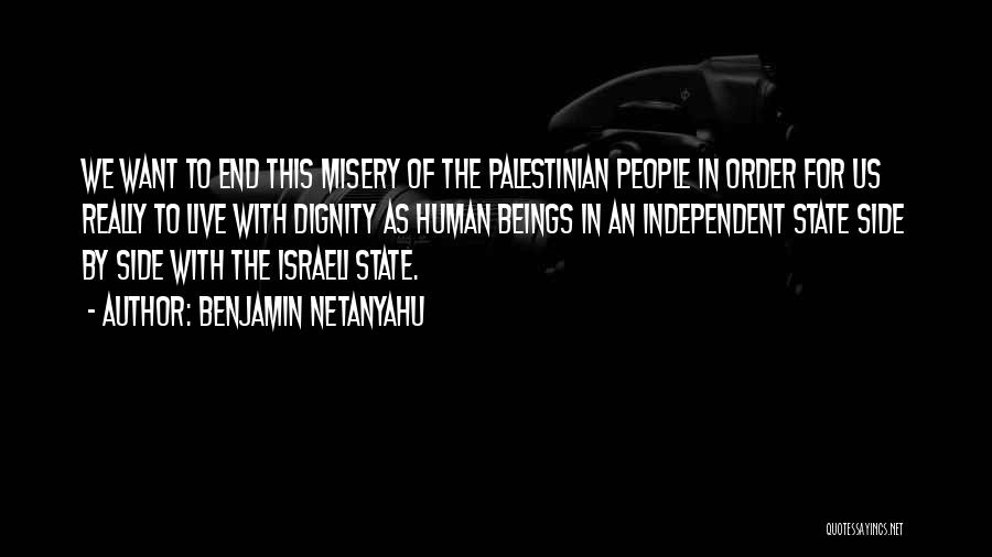 Benjamin Netanyahu Quotes: We Want To End This Misery Of The Palestinian People In Order For Us Really To Live With Dignity As
