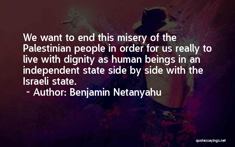 Benjamin Netanyahu Quotes: We Want To End This Misery Of The Palestinian People In Order For Us Really To Live With Dignity As