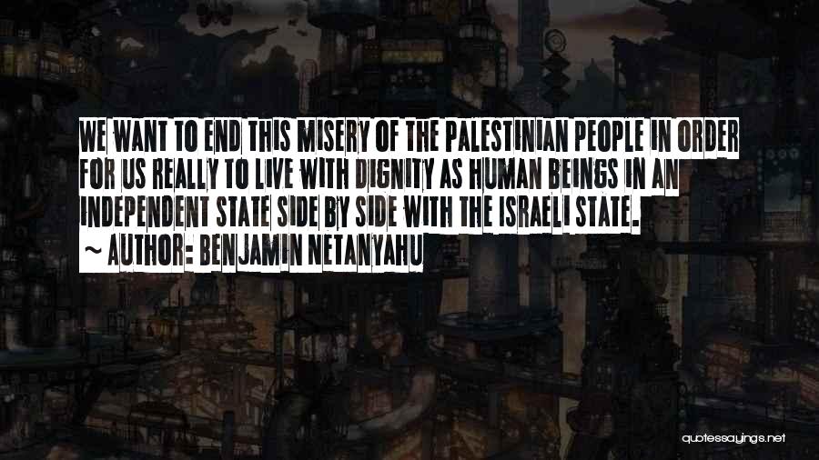 Benjamin Netanyahu Quotes: We Want To End This Misery Of The Palestinian People In Order For Us Really To Live With Dignity As