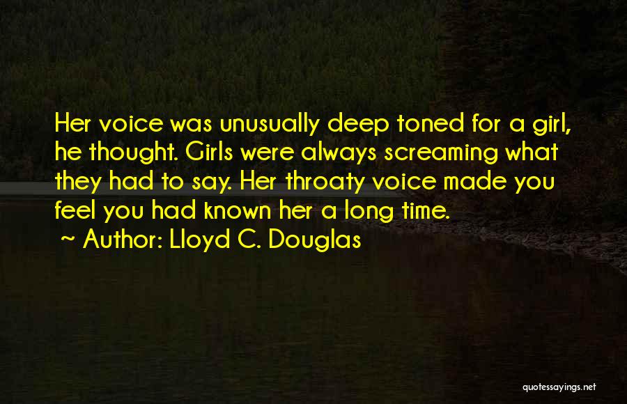 Lloyd C. Douglas Quotes: Her Voice Was Unusually Deep Toned For A Girl, He Thought. Girls Were Always Screaming What They Had To Say.