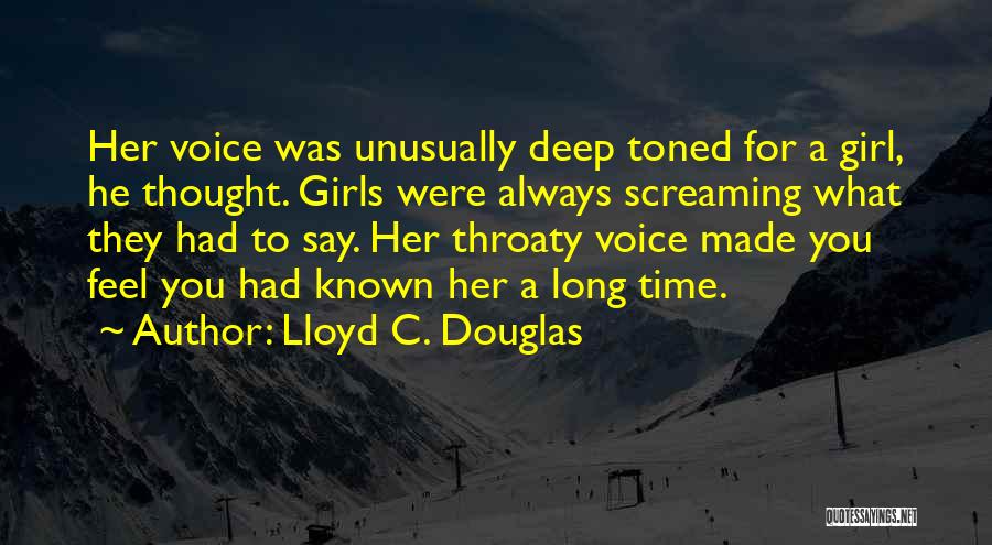 Lloyd C. Douglas Quotes: Her Voice Was Unusually Deep Toned For A Girl, He Thought. Girls Were Always Screaming What They Had To Say.
