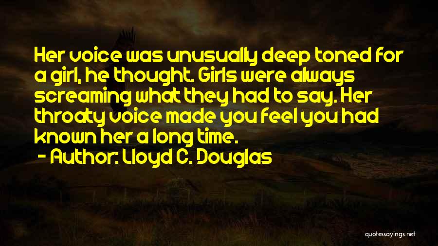 Lloyd C. Douglas Quotes: Her Voice Was Unusually Deep Toned For A Girl, He Thought. Girls Were Always Screaming What They Had To Say.