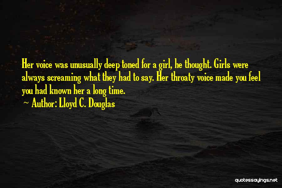 Lloyd C. Douglas Quotes: Her Voice Was Unusually Deep Toned For A Girl, He Thought. Girls Were Always Screaming What They Had To Say.