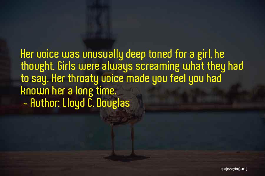 Lloyd C. Douglas Quotes: Her Voice Was Unusually Deep Toned For A Girl, He Thought. Girls Were Always Screaming What They Had To Say.