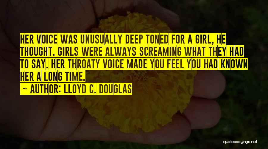 Lloyd C. Douglas Quotes: Her Voice Was Unusually Deep Toned For A Girl, He Thought. Girls Were Always Screaming What They Had To Say.
