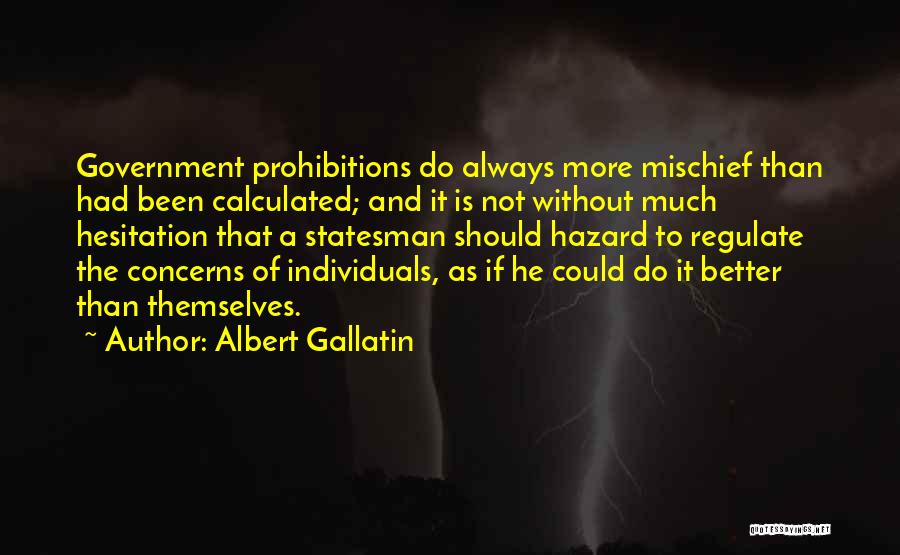 Albert Gallatin Quotes: Government Prohibitions Do Always More Mischief Than Had Been Calculated; And It Is Not Without Much Hesitation That A Statesman