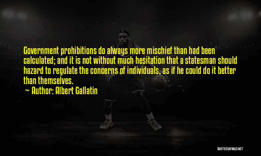 Albert Gallatin Quotes: Government Prohibitions Do Always More Mischief Than Had Been Calculated; And It Is Not Without Much Hesitation That A Statesman