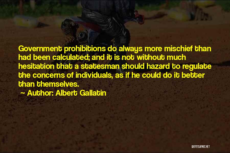 Albert Gallatin Quotes: Government Prohibitions Do Always More Mischief Than Had Been Calculated; And It Is Not Without Much Hesitation That A Statesman