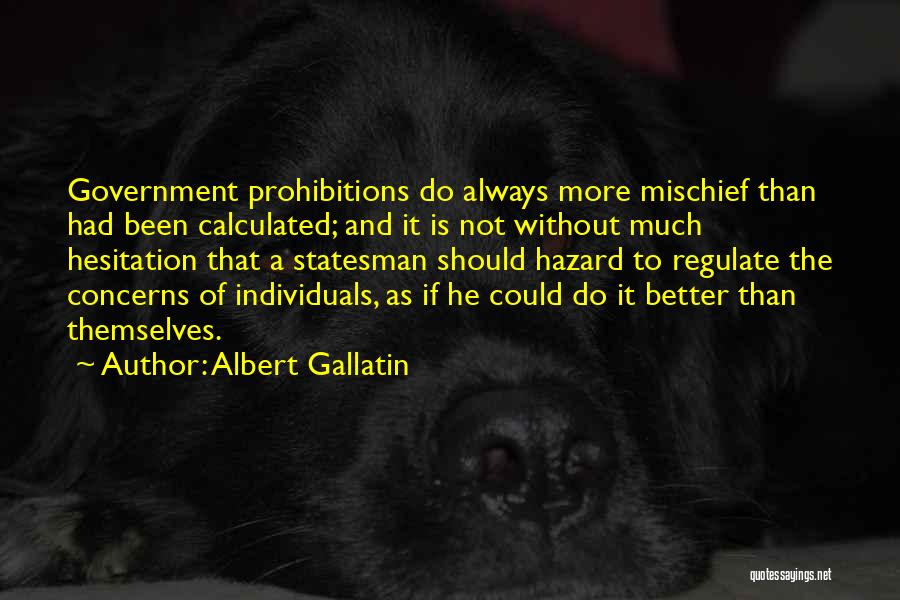 Albert Gallatin Quotes: Government Prohibitions Do Always More Mischief Than Had Been Calculated; And It Is Not Without Much Hesitation That A Statesman