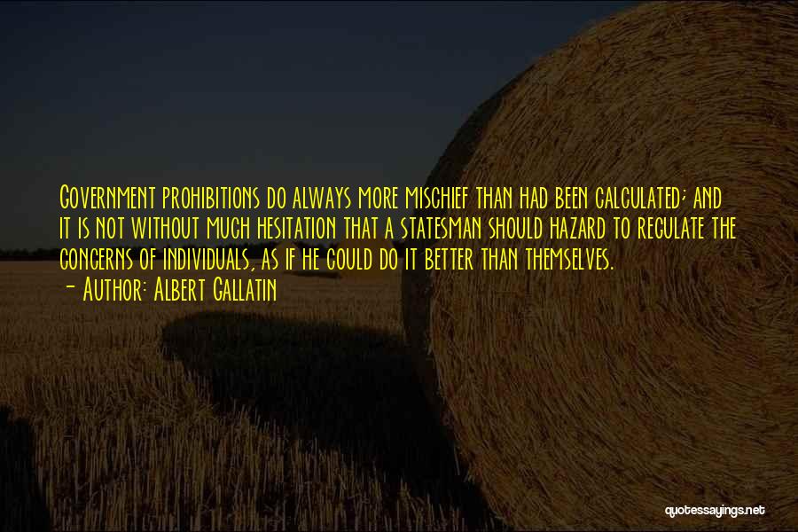 Albert Gallatin Quotes: Government Prohibitions Do Always More Mischief Than Had Been Calculated; And It Is Not Without Much Hesitation That A Statesman