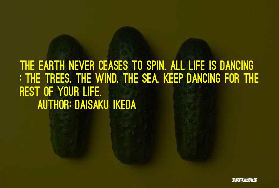 Daisaku Ikeda Quotes: The Earth Never Ceases To Spin. All Life Is Dancing : The Trees, The Wind, The Sea. Keep Dancing For