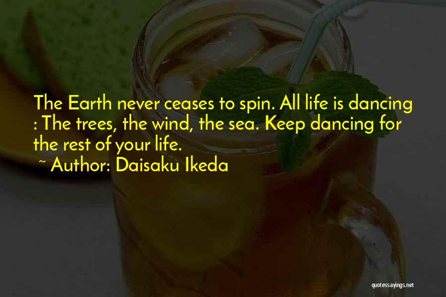 Daisaku Ikeda Quotes: The Earth Never Ceases To Spin. All Life Is Dancing : The Trees, The Wind, The Sea. Keep Dancing For