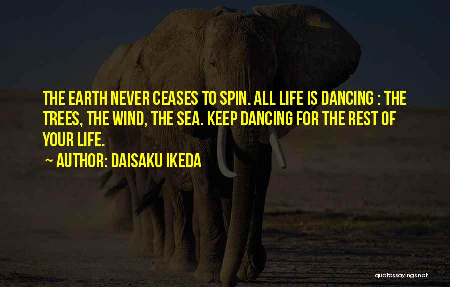 Daisaku Ikeda Quotes: The Earth Never Ceases To Spin. All Life Is Dancing : The Trees, The Wind, The Sea. Keep Dancing For