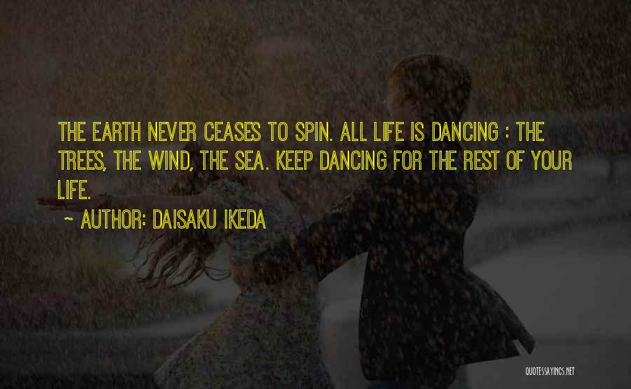 Daisaku Ikeda Quotes: The Earth Never Ceases To Spin. All Life Is Dancing : The Trees, The Wind, The Sea. Keep Dancing For