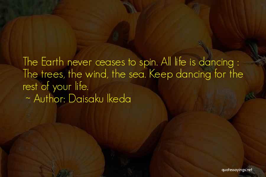 Daisaku Ikeda Quotes: The Earth Never Ceases To Spin. All Life Is Dancing : The Trees, The Wind, The Sea. Keep Dancing For