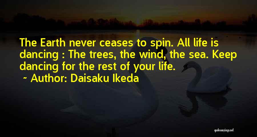 Daisaku Ikeda Quotes: The Earth Never Ceases To Spin. All Life Is Dancing : The Trees, The Wind, The Sea. Keep Dancing For