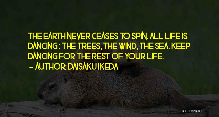 Daisaku Ikeda Quotes: The Earth Never Ceases To Spin. All Life Is Dancing : The Trees, The Wind, The Sea. Keep Dancing For