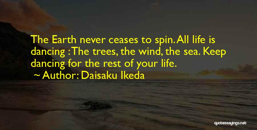 Daisaku Ikeda Quotes: The Earth Never Ceases To Spin. All Life Is Dancing : The Trees, The Wind, The Sea. Keep Dancing For