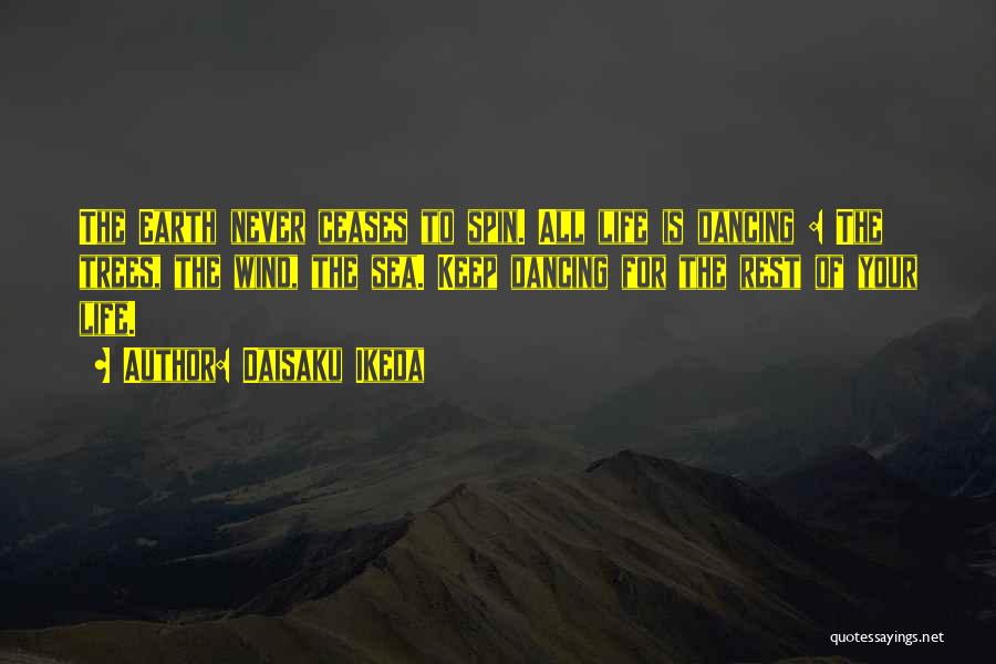 Daisaku Ikeda Quotes: The Earth Never Ceases To Spin. All Life Is Dancing : The Trees, The Wind, The Sea. Keep Dancing For