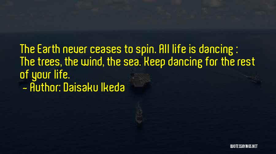 Daisaku Ikeda Quotes: The Earth Never Ceases To Spin. All Life Is Dancing : The Trees, The Wind, The Sea. Keep Dancing For
