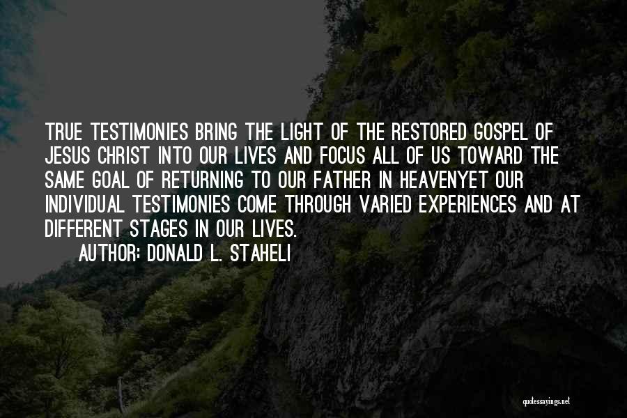 Donald L. Staheli Quotes: True Testimonies Bring The Light Of The Restored Gospel Of Jesus Christ Into Our Lives And Focus All Of Us