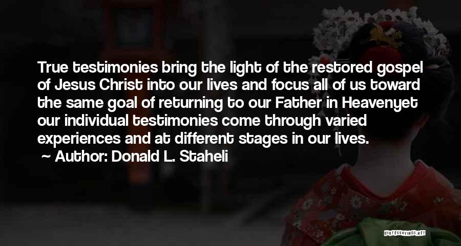 Donald L. Staheli Quotes: True Testimonies Bring The Light Of The Restored Gospel Of Jesus Christ Into Our Lives And Focus All Of Us