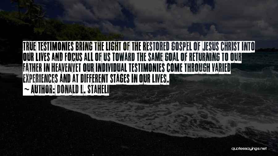 Donald L. Staheli Quotes: True Testimonies Bring The Light Of The Restored Gospel Of Jesus Christ Into Our Lives And Focus All Of Us