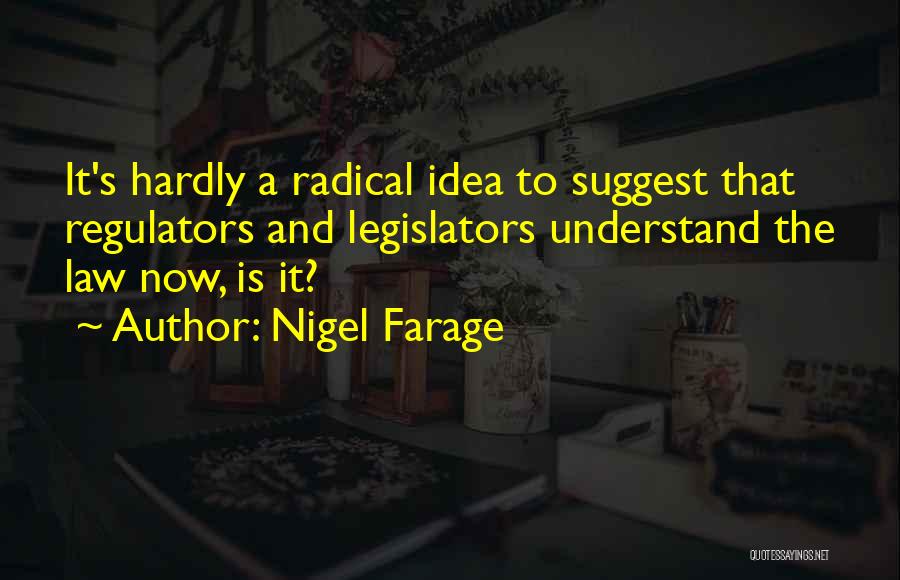 Nigel Farage Quotes: It's Hardly A Radical Idea To Suggest That Regulators And Legislators Understand The Law Now, Is It?