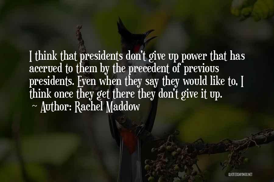 Rachel Maddow Quotes: I Think That Presidents Don't Give Up Power That Has Accrued To Them By The Precedent Of Previous Presidents. Even