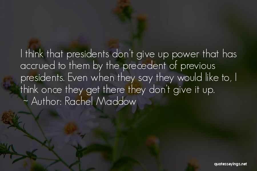 Rachel Maddow Quotes: I Think That Presidents Don't Give Up Power That Has Accrued To Them By The Precedent Of Previous Presidents. Even