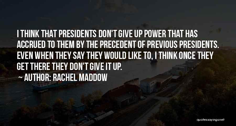 Rachel Maddow Quotes: I Think That Presidents Don't Give Up Power That Has Accrued To Them By The Precedent Of Previous Presidents. Even