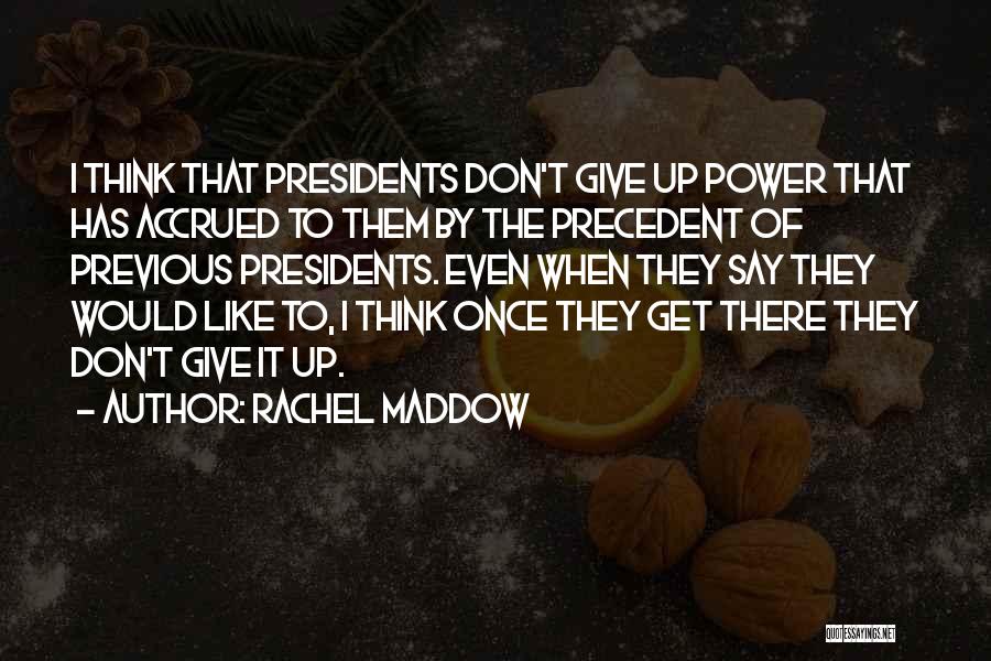 Rachel Maddow Quotes: I Think That Presidents Don't Give Up Power That Has Accrued To Them By The Precedent Of Previous Presidents. Even