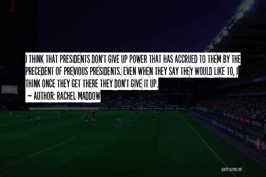 Rachel Maddow Quotes: I Think That Presidents Don't Give Up Power That Has Accrued To Them By The Precedent Of Previous Presidents. Even