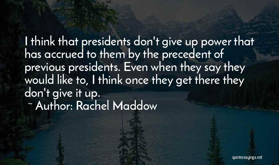 Rachel Maddow Quotes: I Think That Presidents Don't Give Up Power That Has Accrued To Them By The Precedent Of Previous Presidents. Even