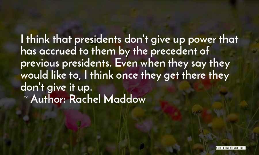 Rachel Maddow Quotes: I Think That Presidents Don't Give Up Power That Has Accrued To Them By The Precedent Of Previous Presidents. Even