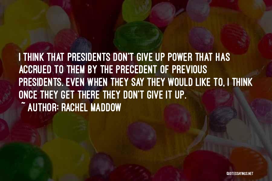 Rachel Maddow Quotes: I Think That Presidents Don't Give Up Power That Has Accrued To Them By The Precedent Of Previous Presidents. Even