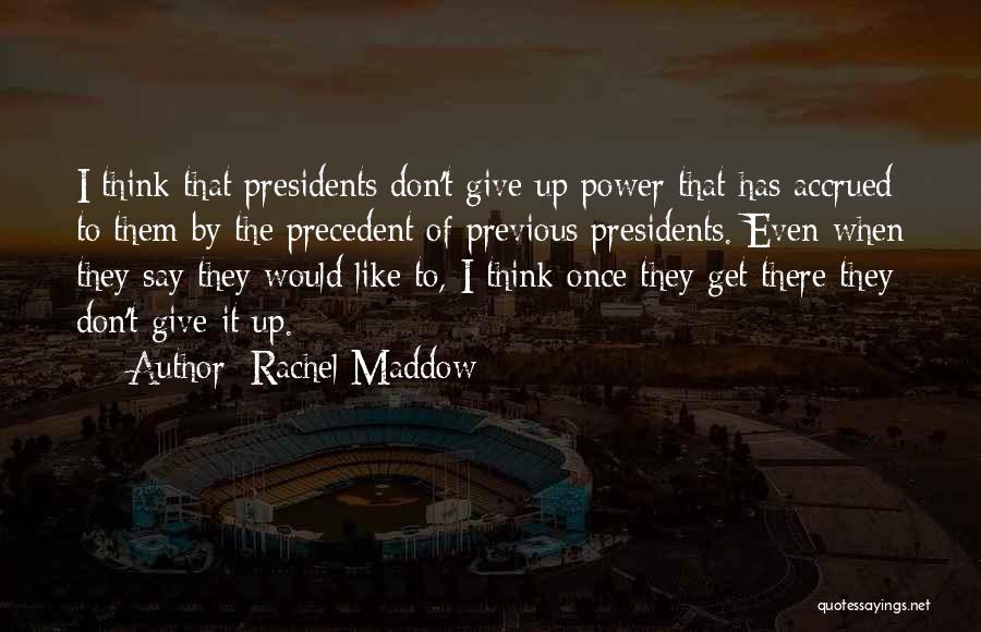 Rachel Maddow Quotes: I Think That Presidents Don't Give Up Power That Has Accrued To Them By The Precedent Of Previous Presidents. Even