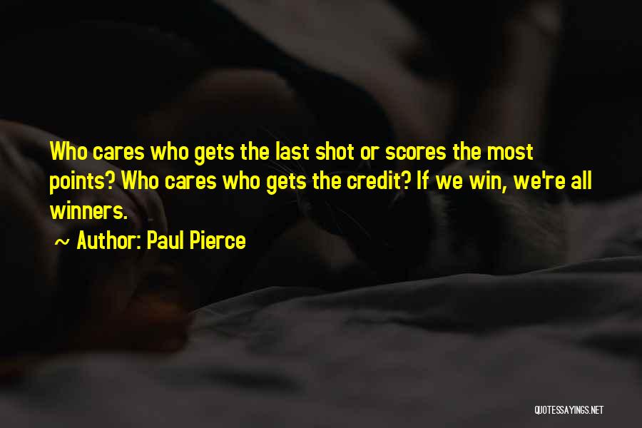 Paul Pierce Quotes: Who Cares Who Gets The Last Shot Or Scores The Most Points? Who Cares Who Gets The Credit? If We
