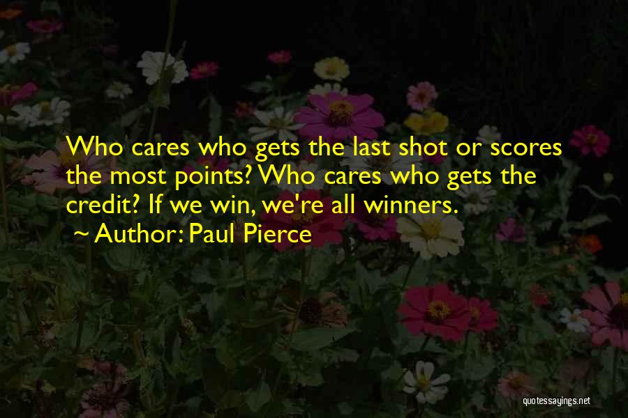 Paul Pierce Quotes: Who Cares Who Gets The Last Shot Or Scores The Most Points? Who Cares Who Gets The Credit? If We