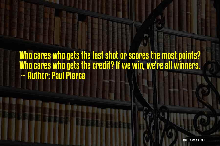 Paul Pierce Quotes: Who Cares Who Gets The Last Shot Or Scores The Most Points? Who Cares Who Gets The Credit? If We