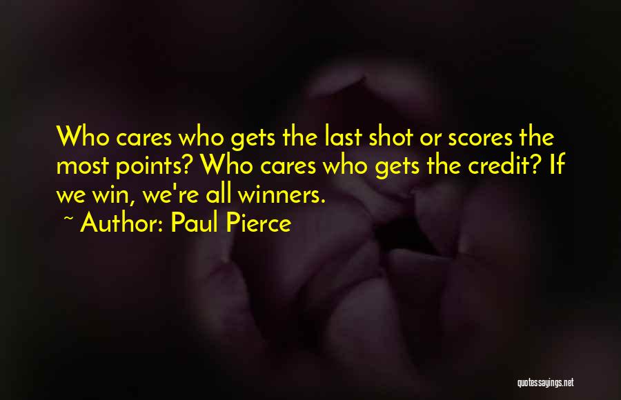 Paul Pierce Quotes: Who Cares Who Gets The Last Shot Or Scores The Most Points? Who Cares Who Gets The Credit? If We