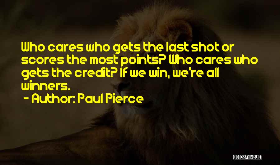 Paul Pierce Quotes: Who Cares Who Gets The Last Shot Or Scores The Most Points? Who Cares Who Gets The Credit? If We