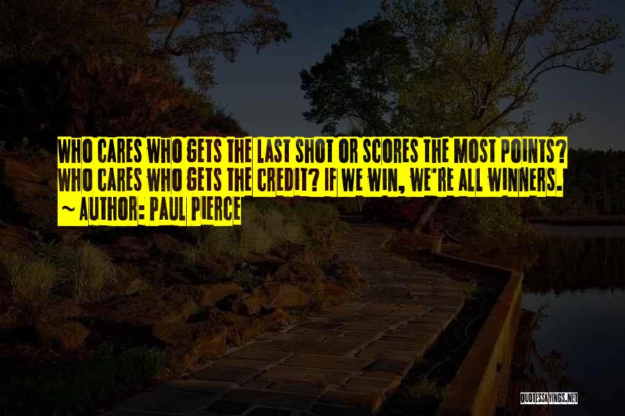 Paul Pierce Quotes: Who Cares Who Gets The Last Shot Or Scores The Most Points? Who Cares Who Gets The Credit? If We